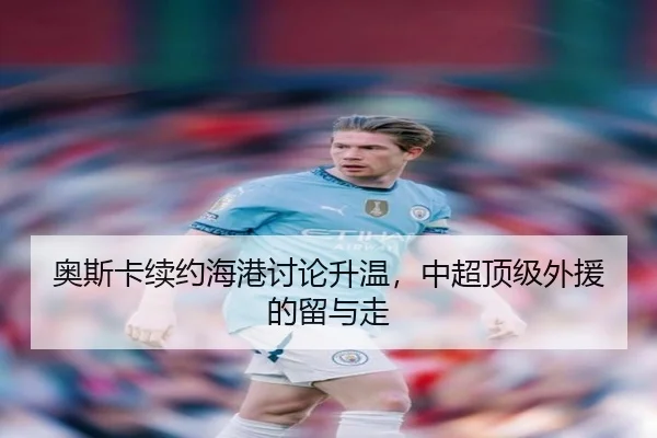 奥斯卡续约海港讨论升温，中超顶级外援的留与走