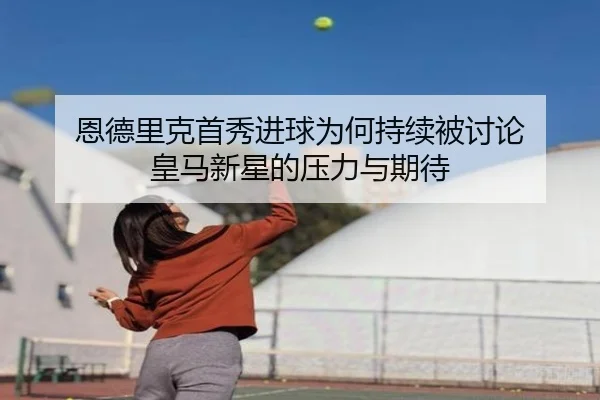 恩德里克首秀进球为何持续被讨论 皇马新星的压力与期待